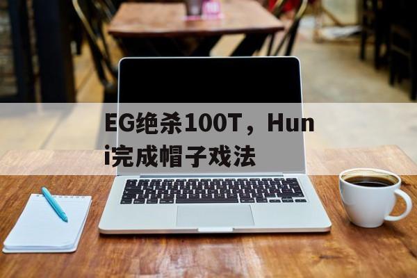 开云体育在线-EG绝杀100T，Huni完成帽子戏法